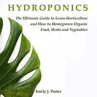 Hydroponics: The Ultimate Guide to Learn Horticulture and How to Homegrown Organic Fruit, Herbs and Vegetables