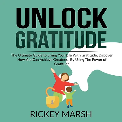 Unlock Gratitude: The Ultimate Guide to Living Your Life With Gratitude, Discover How You Can Achieve Greatness By Using The Power of Gratitude