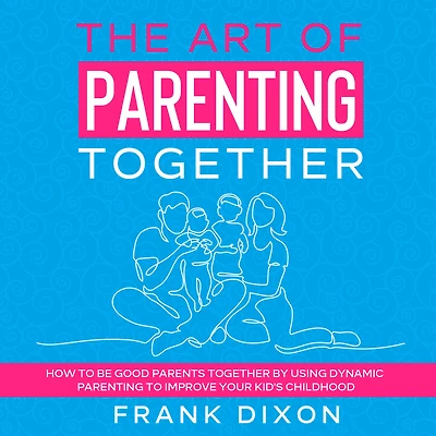 The Art of Parenting Together: How to Be Good Parents Together by Using Dynamic Improve Your Kid's Childhood