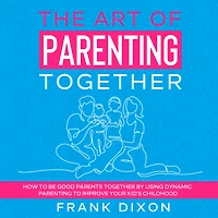 The Art of Parenting Together: How to Be Good Parents Together by Using Dynamic Improve Your Kid's Childhood