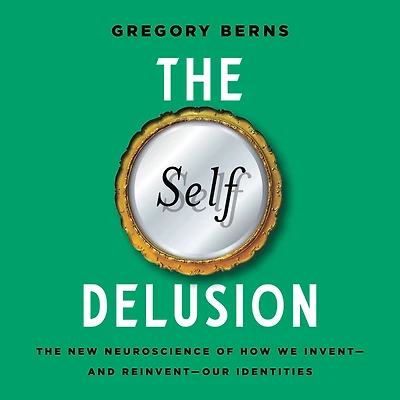 The Self Delusion: New Neuroscience of How We Invent-and Reinvent-Our Identities