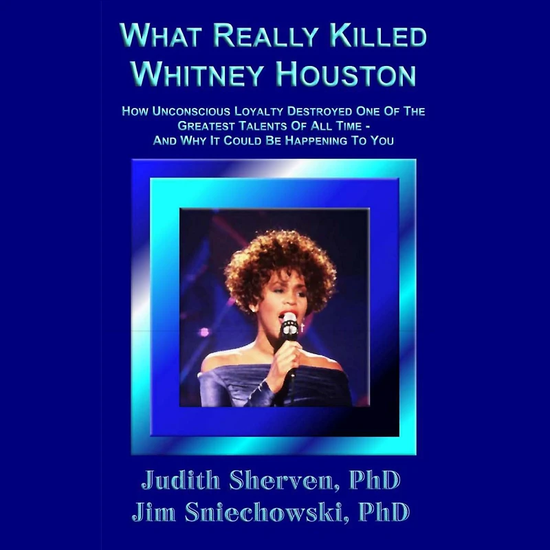 What Really Killed Whitney Houston: How Unconscious Loyalty Destroyed One Of The Greatest Talents Of All Time - And Why It Could Be Happening To You