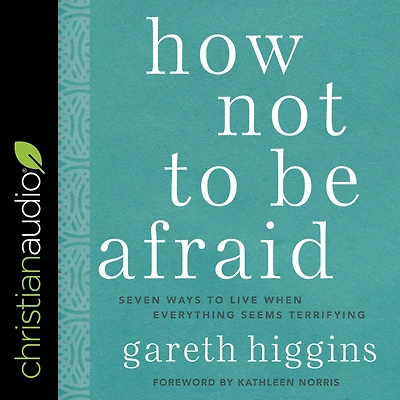 How Not to Be Afraid: Seven Ways Live When Everything Seems Terrifying