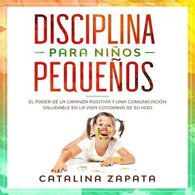 Disciplina para niños pequeños: El poder de la crianza positiva y una comunicación saludable en vida cotidiana su hijo