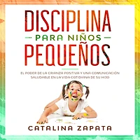 Disciplina para niños pequeños: El poder de la crianza positiva y una comunicación saludable en vida cotidiana su hijo