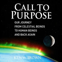 Call To Purpose: Our journey from celestial beings to human beings and back again