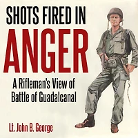 Shots Fired Anger: A Rifleman's Eye View of the Activities on Island Guadalcanal