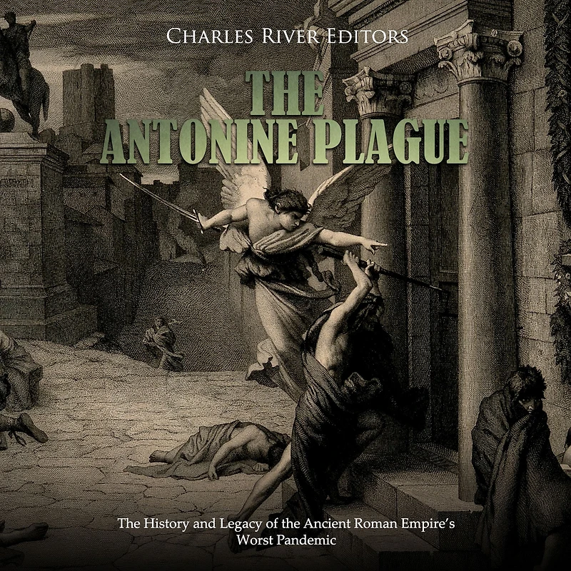 The Antonine Plague: The History and Legacy of the Ancient Roman Empire's Worst Pandemic