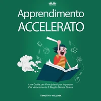 Apprendimento Accelerato: Una Guida per Principianti per Imparare Più Velocemente E Meglio Senza Stress