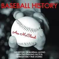 Baseball History: The History of Along With Fascinating Facts & Unbelievably True Stories