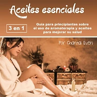 aceites esenciales: Guía para principiantes sobre el uso de aromaterapia y mejorar su salud
