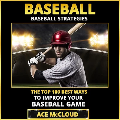 Baseball: Baseball Strategies: The Top 100 Best Ways To Improve Your Game