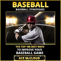 Baseball: Baseball Strategies: The Top 100 Best Ways To Improve Your Game
