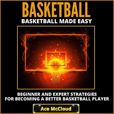 Basketball: Basketball Made Easy: Beginner and Expert Strategies For Becoming A Better Player