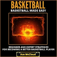 Basketball: Basketball Made Easy: Beginner and Expert Strategies For Becoming A Better Player