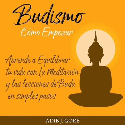 Budismo. Cómo Empezar. Aprende a Equilibrar tu vida con La Meditación y las lecciones de Buda en simples pasos.