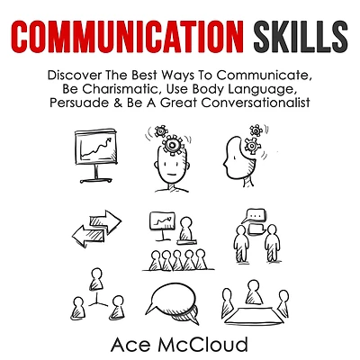 Communication Skills: Discover The Best Ways To Communicate, Be Charismatic, Use Body Language, Persuade & A Great Conversationalist