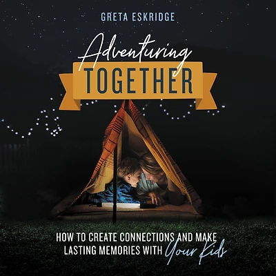 Adventuring Together: How to Create Connections and Make Lasting Memories with Your Kids
