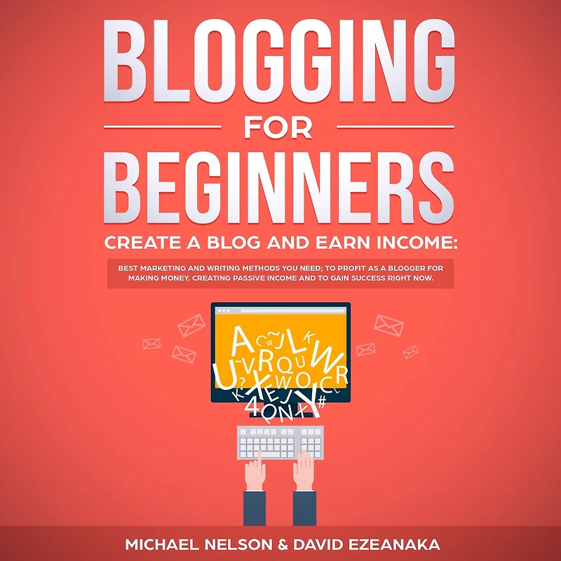 Blogging for Beginners Create a Blog and Earn Income: Best Marketing Writing Methods You NEED; to Profit as Blogger Making Money, Creating Passive Income Gain Success RIGHT NOW.