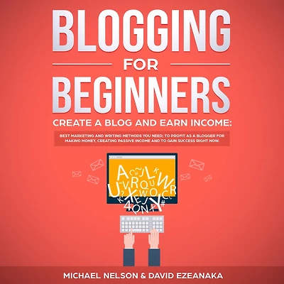 Blogging for Beginners Create a Blog and Earn Income: Best Marketing Writing Methods You NEED; to Profit as Blogger Making Money, Creating Passive Income Gain Success RIGHT NOW.