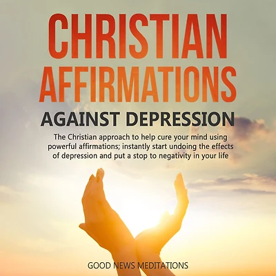 Christian Affirmations against Depression: The Christian approach to help cure your mind using powerful affirmations; instantly start undoing the effects of depression and put a stop to negativity in your life