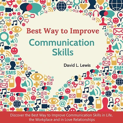 Best Way to Improve Communication Skills: Discover the Best Way to Improve Communication Skills in Life, the Workplace and in Love Relationships