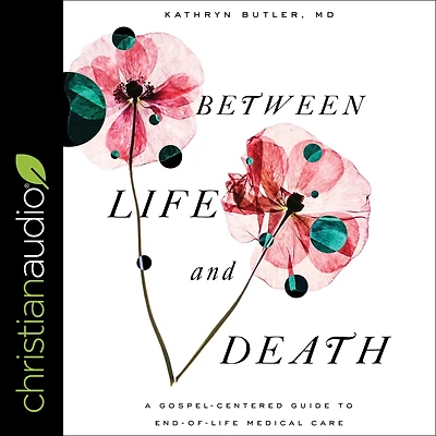 Between Life and Death: A Gospel-Centered Guide to End-of-Life Medical Care