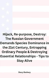 Hijack, Re-purpose, Destroy: The Russian Government Demands Species Dominance in the 21st Century, Entrapping Ordinary People & Destroying Essential Relationships & Systems - Tips to Stay Alive