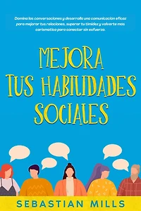 Mejora tus habilidades sociales: Domina las conversaciones y desarrolla una comunicación eficaz para mejorar tus relaciones, superar tu timidez y volverte más carismático para conectar sin esfuerzo.