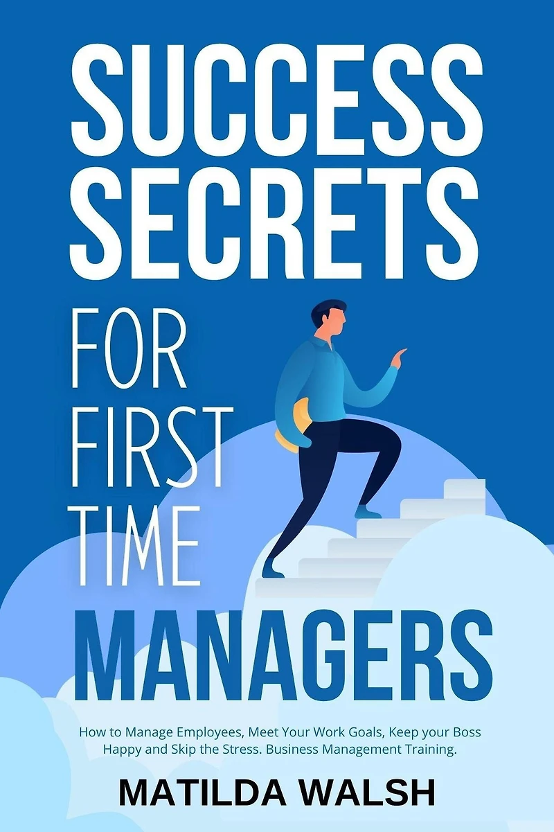 Success Secrets for First Time Managers - How to Manage Employees, Meet your Work Goals, Keep Boss Happy and Skip the Stress
