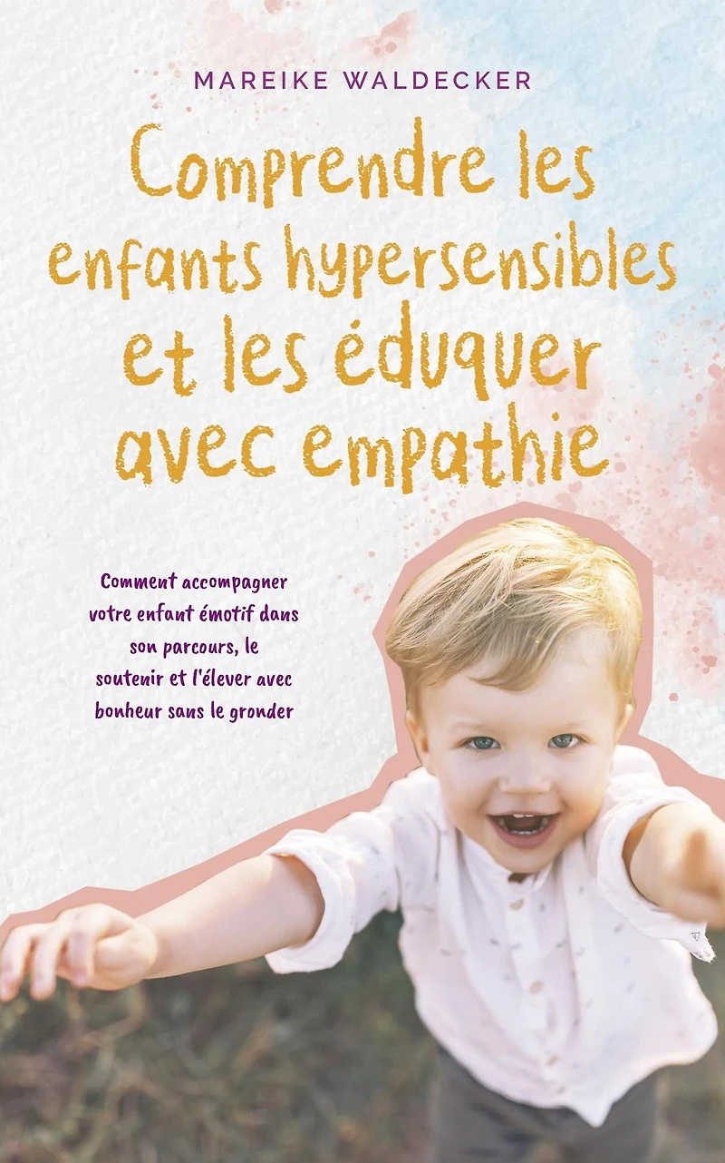 Comprendre les enfants hypersensibles et éduquer avec empathie Comment accompagner votre enfant émotif dans son parcours, le soutenir l'élever bonheur sans gronder