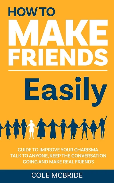 How to Make Friends Easily: Guide to Improve Your Charisma, Talk to Anyone, Keep The Conversation Going, and Make Real Friends (How to Talk to Anyone, #2)