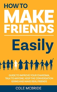 How to Make Friends Easily: Guide to Improve Your Charisma, Talk to Anyone, Keep The Conversation Going, and Make Real Friends (How to Talk to Anyone, #2)