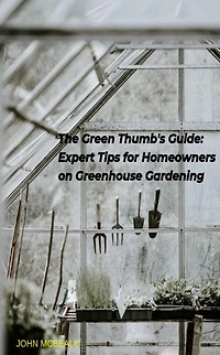 The Green Thumb's Guide: Expert Tips for Homeowners on Greenhouse Gardening