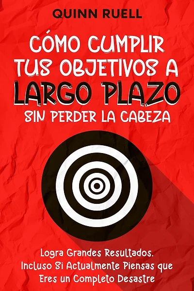 Cómo Cumplir tus Objetivos a Largo Plazo sin Perder la Cabeza: Logra Grandes Resultados, Incluso Si Actualmente Piensas que Eres un Completo Desastre
