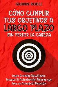 Cómo Cumplir tus Objetivos a Largo Plazo sin Perder la Cabeza: Logra Grandes Resultados, Incluso Si Actualmente Piensas que Eres un Completo Desastre