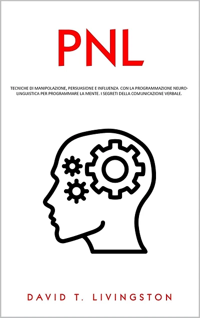 PNL: Tecniche di Manipolazione, Persuasione e Influenza con la Programmazione Neurolinguistica per Programmare la Mente. I Segreti della Comunicazione Verbale.