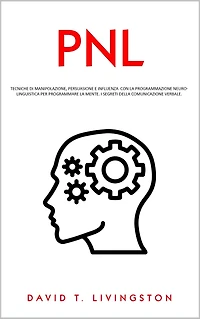 PNL: Tecniche di Manipolazione, Persuasione e Influenza con la Programmazione Neurolinguistica per Programmare la Mente. I Segreti della Comunicazione Verbale.