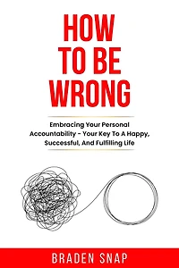How To Be Wrong: Embracing Your Personal Accountability - Key A Happy, Successful, And Fulfilling Life