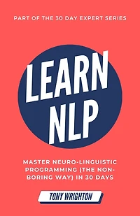 Learn NLP: Master Neuro-Linguistic Programming (the Non-Boring Way) 30 Days (30 Day Expert Series)