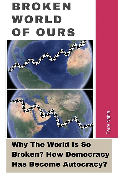 Broken World Of Ours: Why The World Is So Broken? How Democracy Has Become Autocracy?