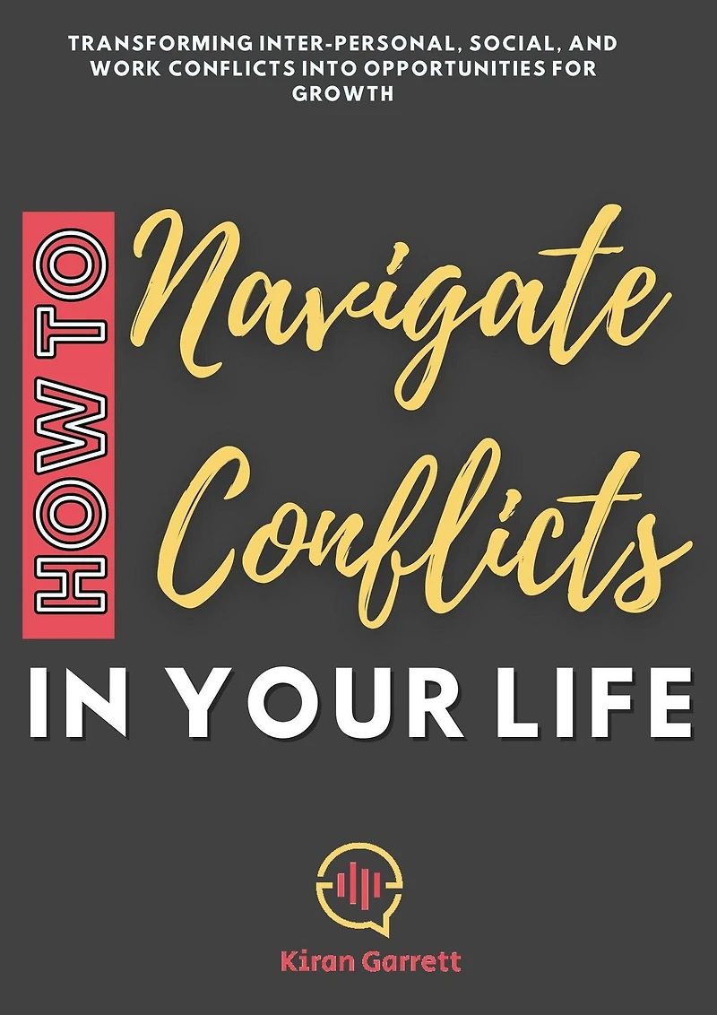 How to Navigate Conflicts Your Life: Transforming Inter-personal, Social, and Work into Opportunities for Growth