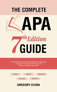 the Complete APA 7th Edition Guide: Easiest Book for Proper Formatting, Writing, and Citations to Create Perfect Research Paper or Academic Document