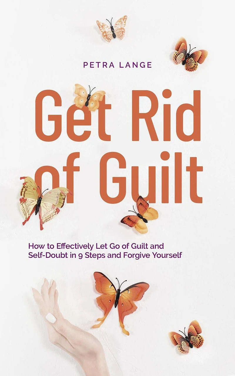Get Rid of Guilt: How to Effectively Let Go Guilt and Self-Doubt 9 Steps Forgive Yourself