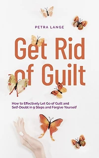 Get Rid of Guilt: How to Effectively Let Go Guilt and Self-Doubt 9 Steps Forgive Yourself