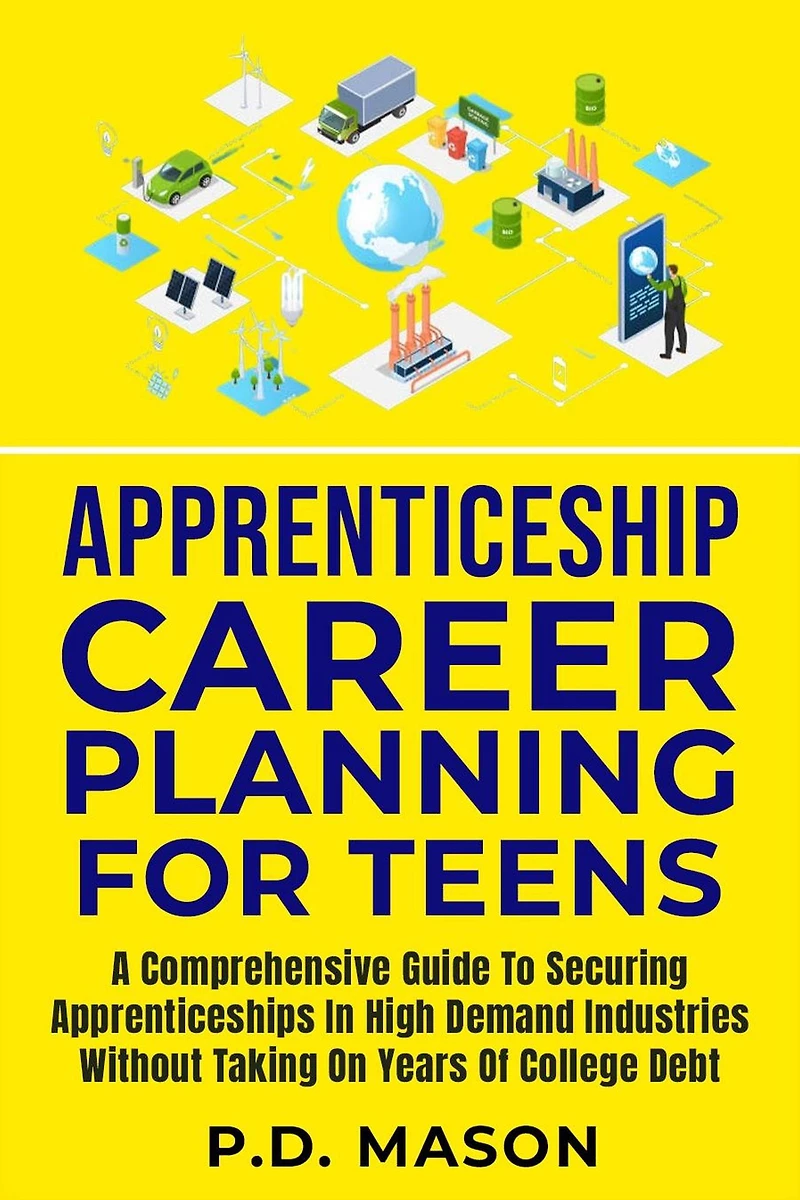 Apprenticeship Career Planning For Teens: A Comprehensive Guide To Securing Apprenticeships High Demand Industries Without Taking On Years Of College Debt
