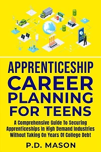 Apprenticeship Career Planning For Teens: A Comprehensive Guide To Securing Apprenticeships High Demand Industries Without Taking On Years Of College Debt