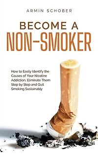 Become a Non-smoker How to Easily Identify the Causes of Your Nicotine Addiction, Eliminate Them Step by and Quit Smoking Sustainably