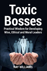 Toxic Bosses: Practical Wisdom for Developing Wise, Ethical and Moral Leaders