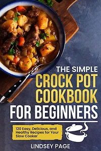 The Simple Crock Pot Cookbook for Beginners: 120 Easy, Delicious, and Healthy Recipes Your Slow Cooker